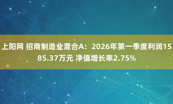 上阳网 招商制造业混合A：2026年第一季度利润1585.37万元 净值增长率2.75%