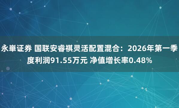 永崋证券 国联安睿祺灵活配置混合：2026年第一季度利润91.55万元 净值增长率0.48%