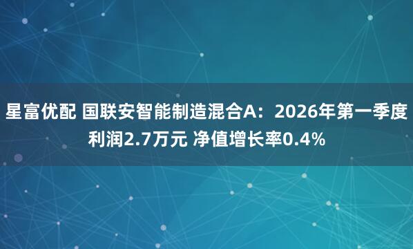 星富优配 国联安智能制造混合A：2026年第一季度利润2.7万元 净值增长率0.4%