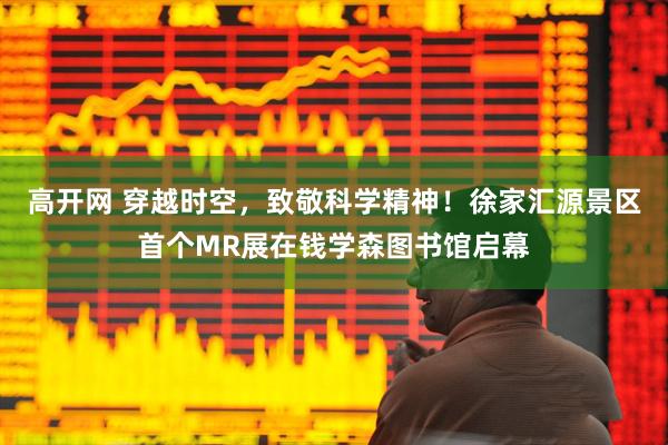 高开网 穿越时空，致敬科学精神！徐家汇源景区首个MR展在钱学森图书馆启幕