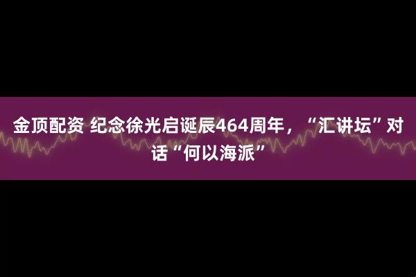 金顶配资 纪念徐光启诞辰464周年，“汇讲坛”对话“何以海派”