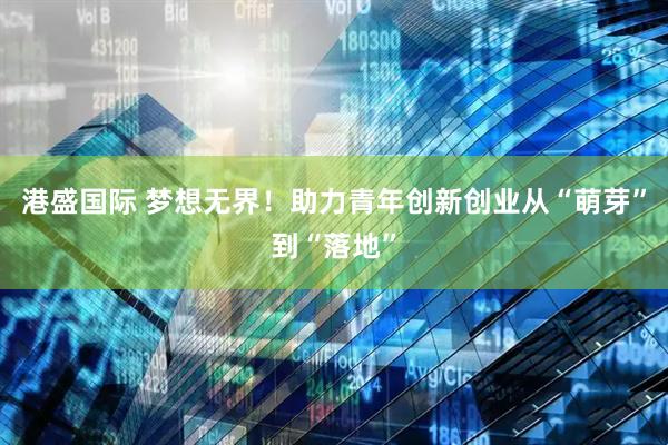 港盛国际 梦想无界！助力青年创新创业从“萌芽”到“落地”